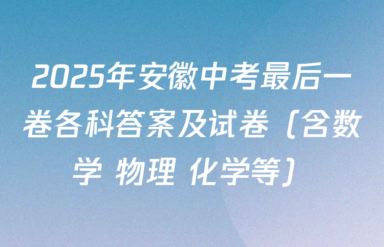 2025年安徽中考最后一卷各科答案及试卷（含数学 物理 化学等）