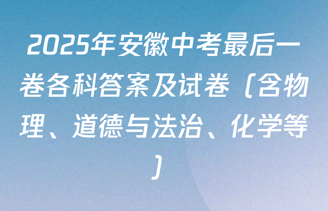 2025年安徽中考最后一卷各科答案及试卷（含物理、道德与法治、化学等）
