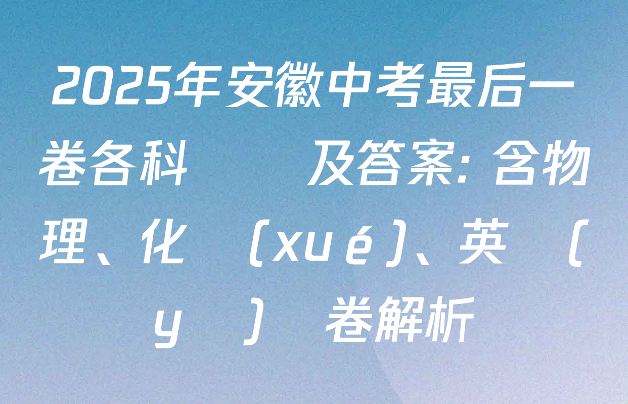 2025年安徽中考最后一卷各科試題及答案: 含物理、化學(xué)、英語(yǔ)試卷解析
