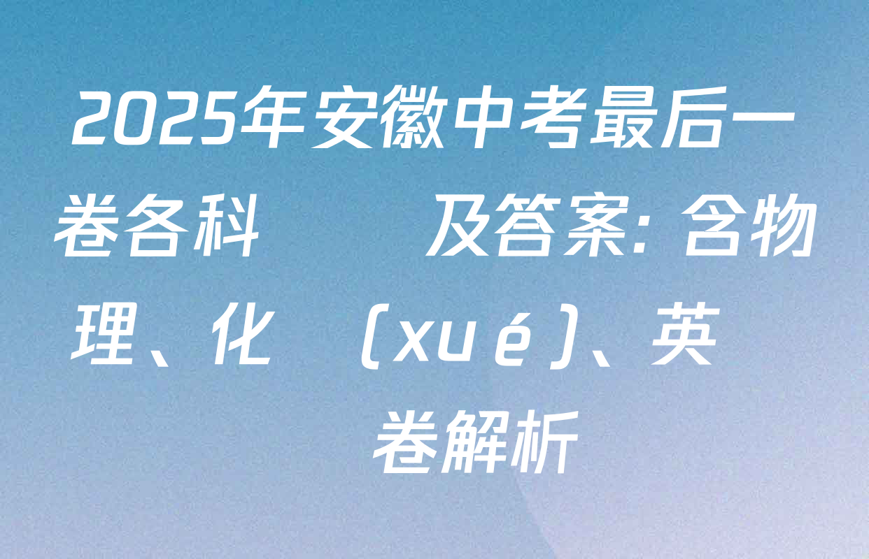 2025年安徽中考最后一卷各科試題及答案: 含物理、化學(xué)、英語試卷解析