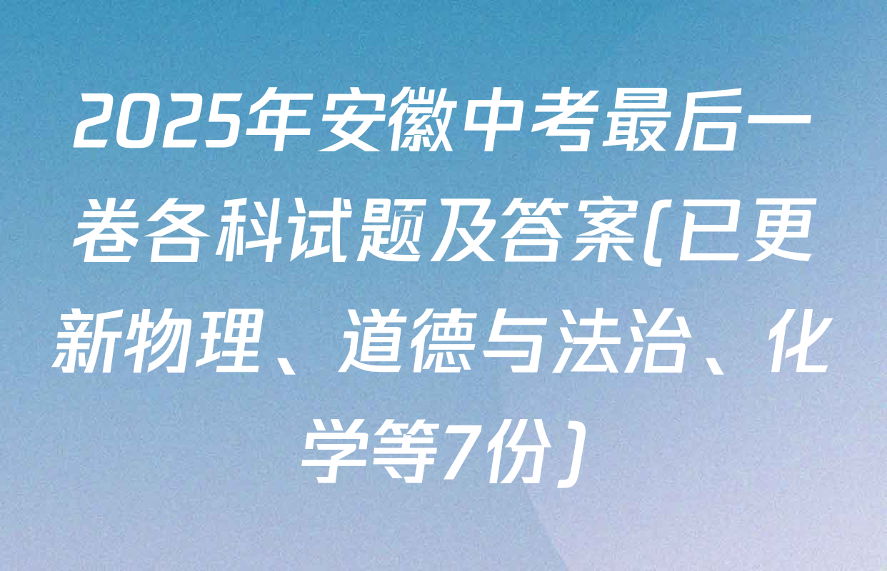 2025年安徽中考最后一卷各科试题及答案(已更新物理、道德与法治、化学等7份)