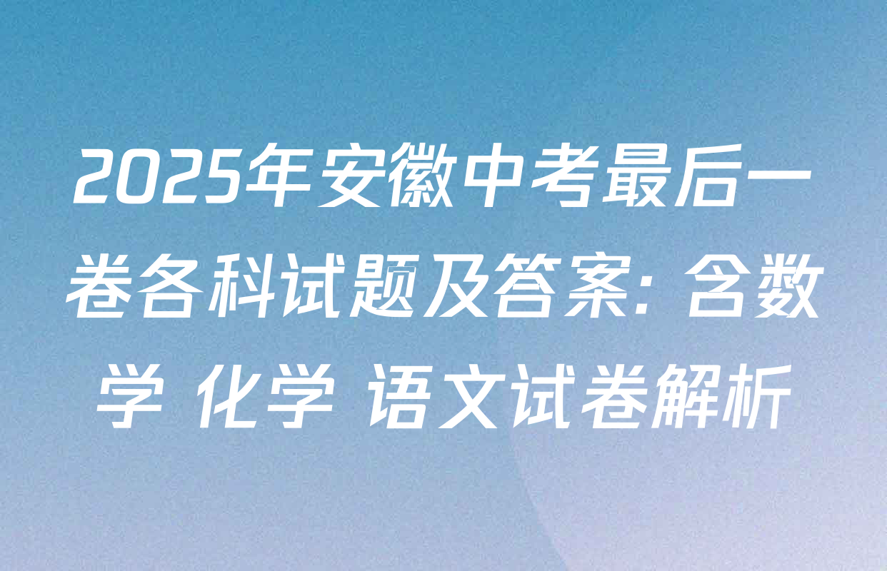 2025年安徽中考最后一卷各科试题及答案: 含数学 化学 语文试卷解析
