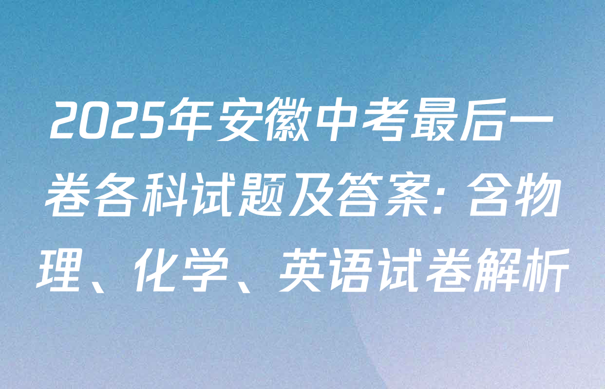 2025年安徽中考最后一卷各科试题及答案: 含物理、化学、英语试卷解析