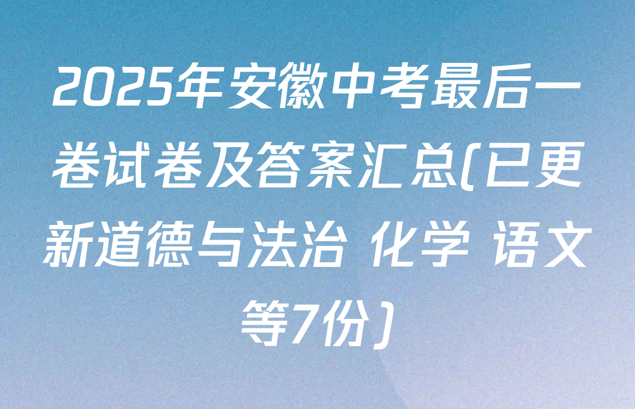 2025年安徽中考最后一卷试卷及答案汇总(已更新道德与法治 化学 语文等7份)