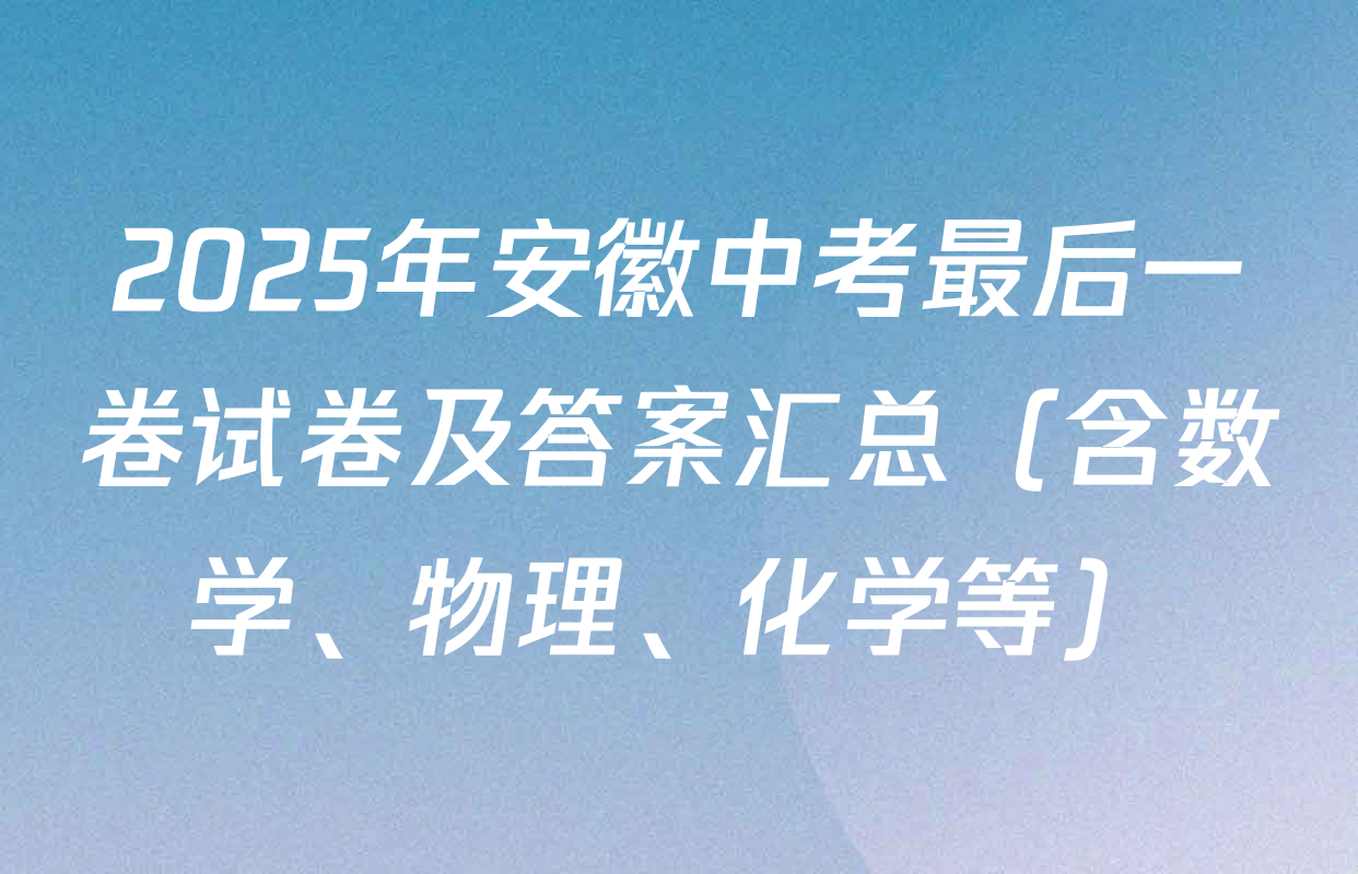2025年安徽中考最后一卷试卷及答案汇总（含数学、物理、化学等）