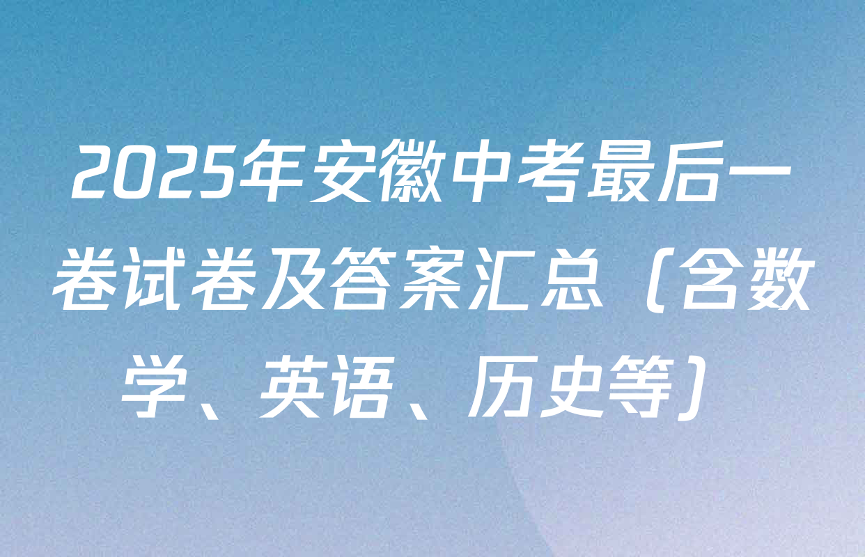 2025年安徽中考最后一卷试卷及答案汇总（含数学、英语、历史等）