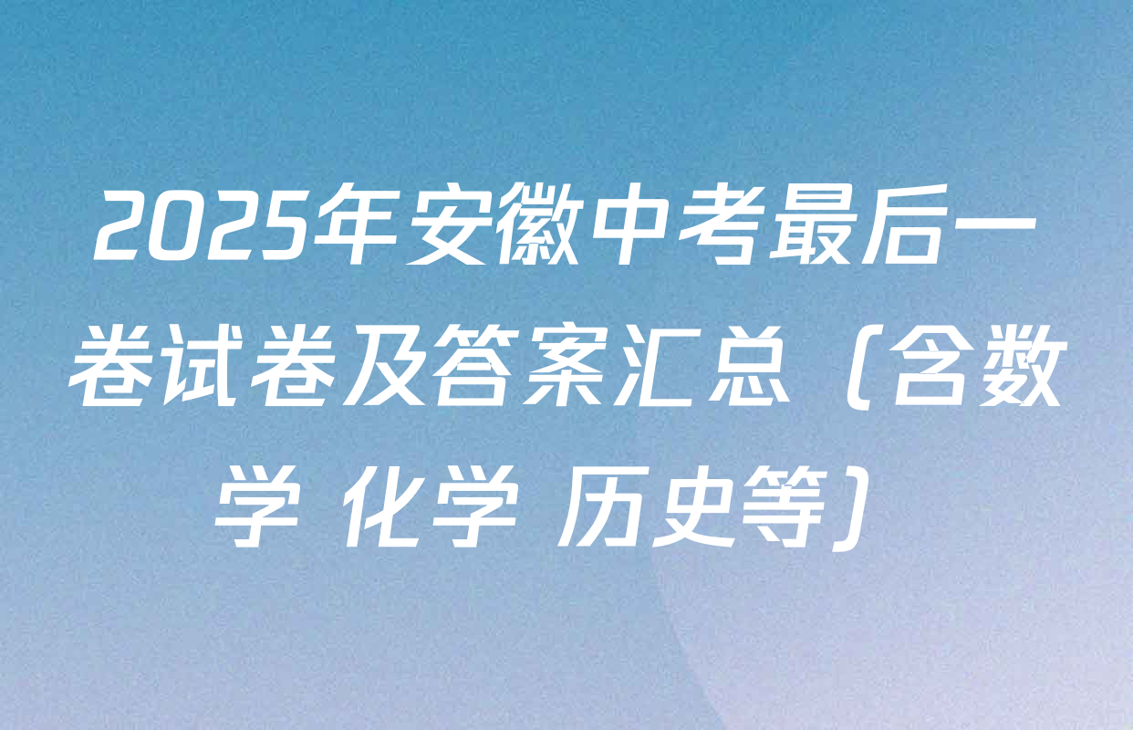 2025年安徽中考最后一卷试卷及答案汇总（含数学 化学 历史等）