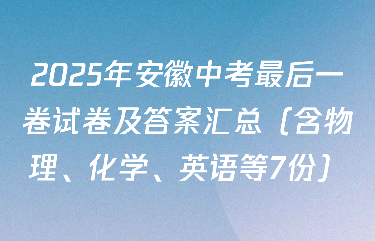 2025年安徽中考最后一卷试卷及答案汇总（含物理、化学、英语等7份）