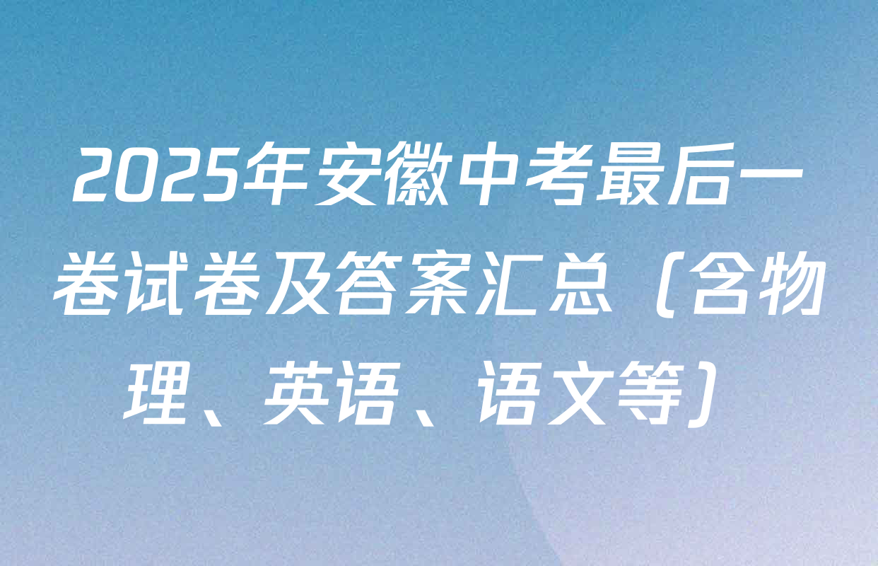 2025年安徽中考最后一卷试卷及答案汇总（含物理、英语、语文等）