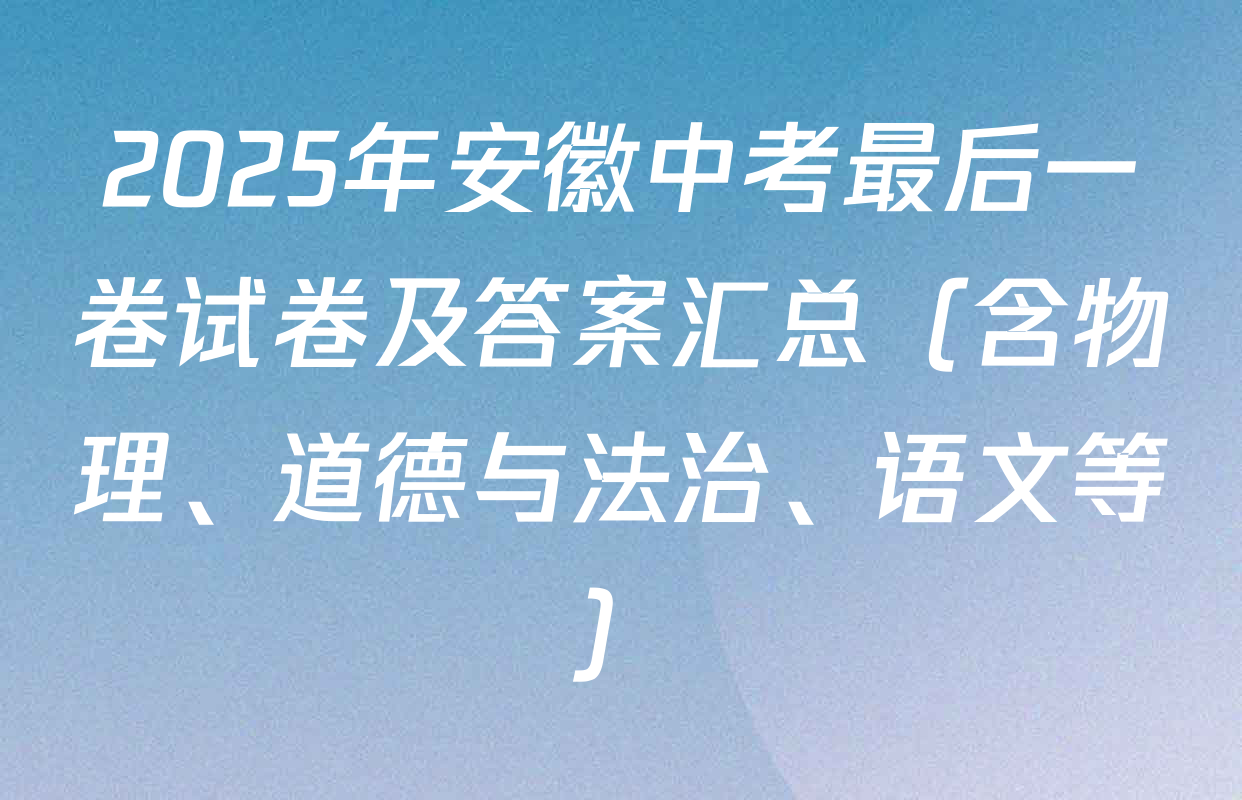 2025年安徽中考最后一卷试卷及答案汇总（含物理、道德与法治、语文等）