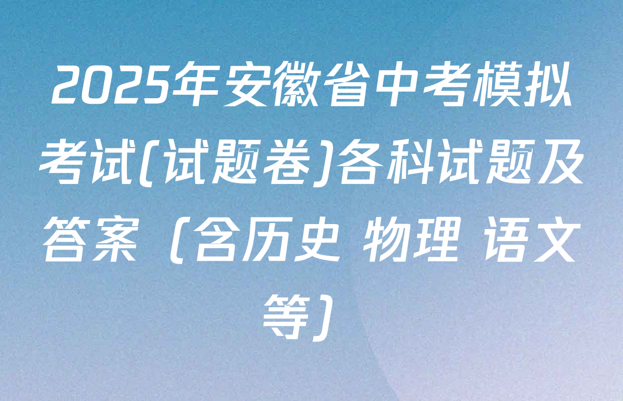 2025年安徽省中考模拟考试(试题卷)各科试题及答案（含历史 物理 语文等）