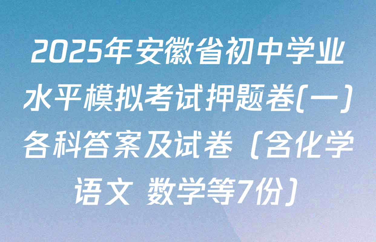 2025年安徽省初中学业水平模拟考试押题卷(一)各科答案及试卷（含化学 语文 数学等7份）