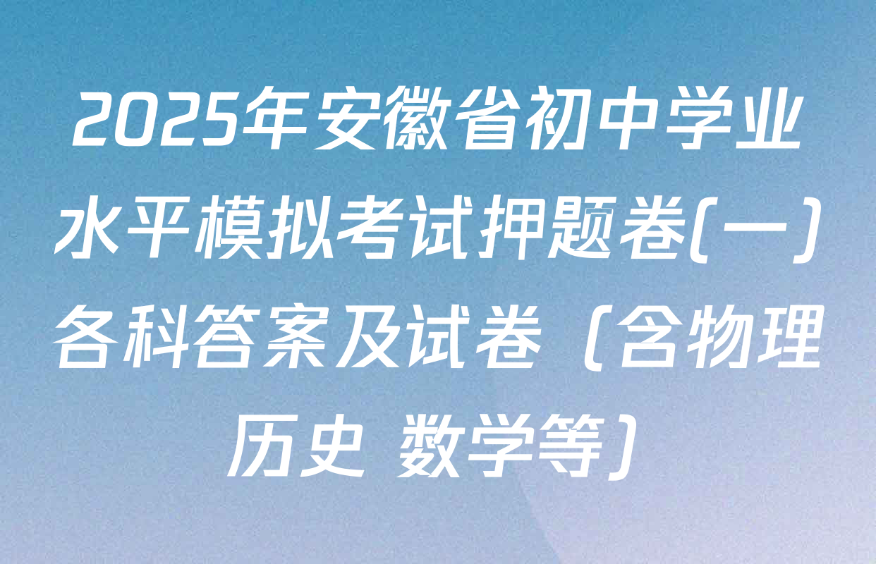 2025年安徽省初中学业水平模拟考试押题卷(一)各科答案及试卷（含物理 历史 数学等）
