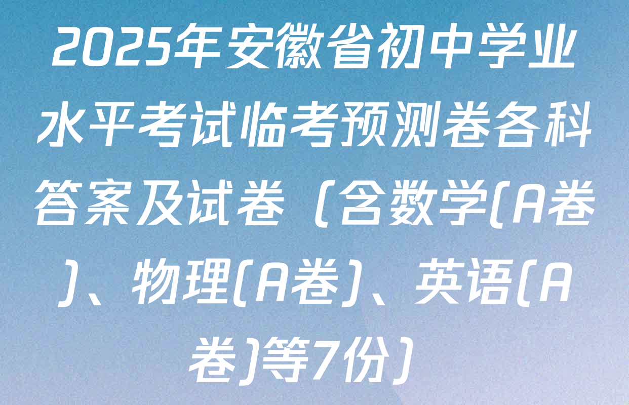 2025年安徽省初中学业水平考试临考预测卷各科答案及试卷（含数学(A卷)、物理(A卷)、英语(A卷)等7份）