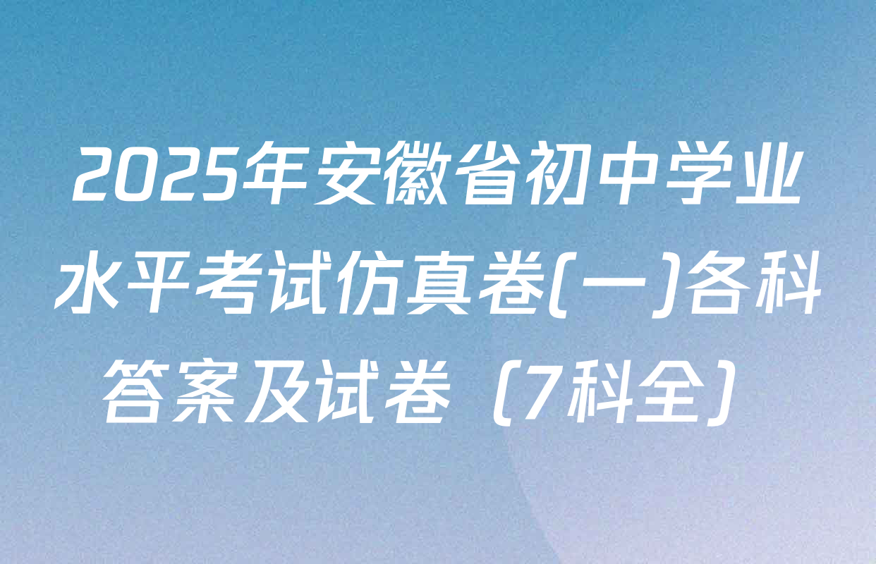 2025年安徽省初中学业水平考试仿真卷(一)各科答案及试卷（7科全）