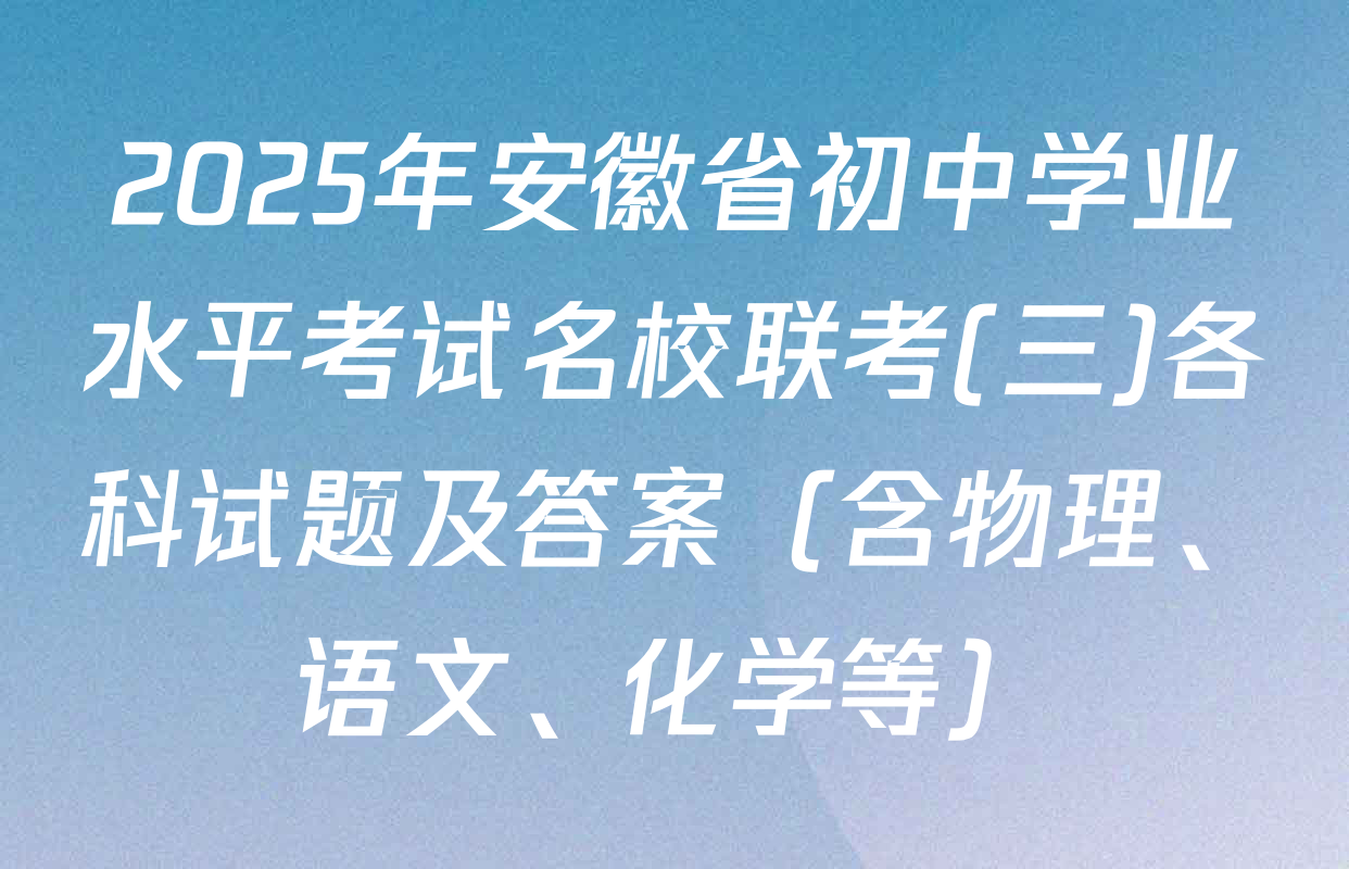 2025年安徽省初中学业水平考试名校联考(三)各科试题及答案（含物理、语文、化学等）
