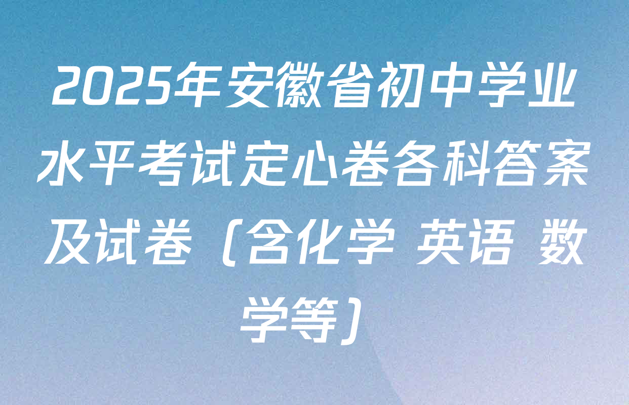 2025年安徽省初中学业水平考试定心卷各科答案及试卷（含化学 英语 数学等）