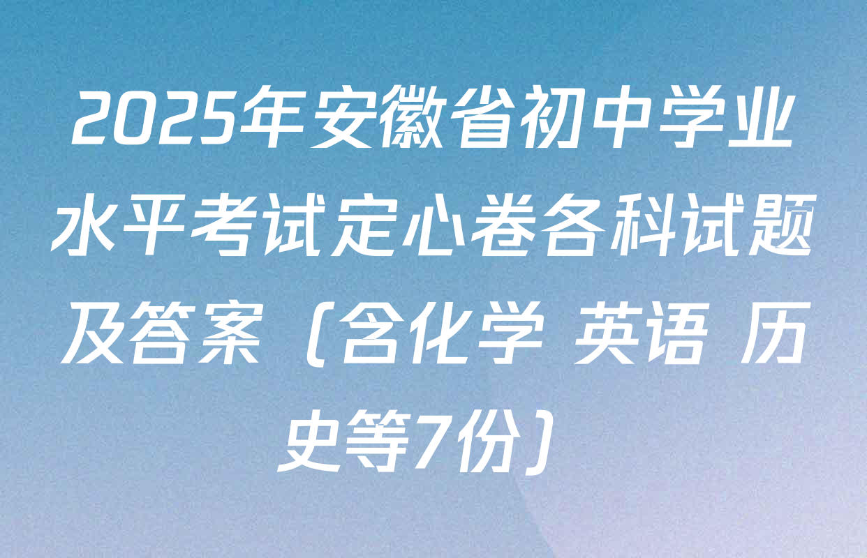 2025年安徽省初中学业水平考试定心卷各科试题及答案（含化学 英语 历史等7份）