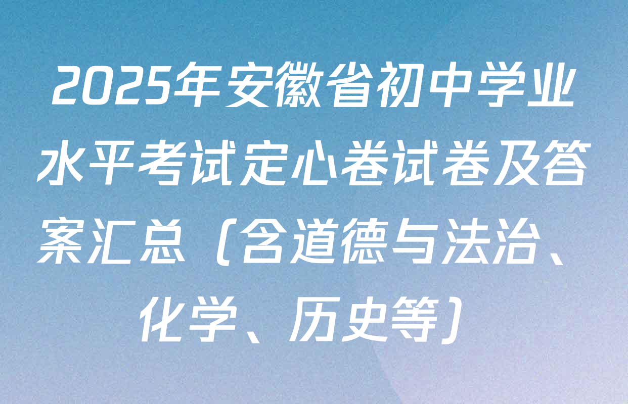 2025年安徽省初中学业水平考试定心卷试卷及答案汇总（含道德与法治、化学、历史等）