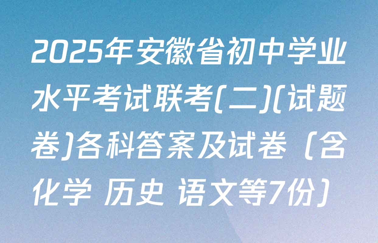 2025年安徽省初中学业水平考试联考(二)(试题卷)各科答案及试卷（含化学 历史 语文等7份）