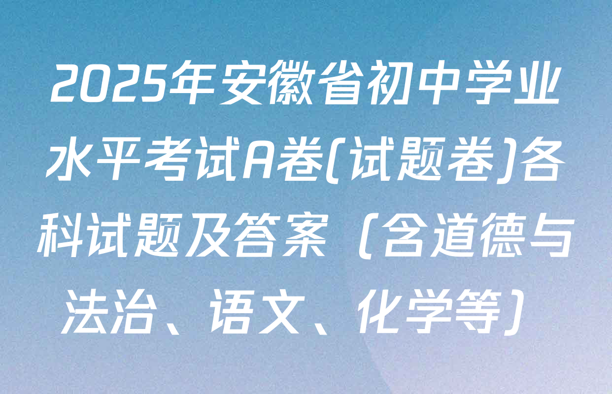 2025年安徽省初中学业水平考试A卷(试题卷)各科试题及答案（含道德与法治、语文、化学等）