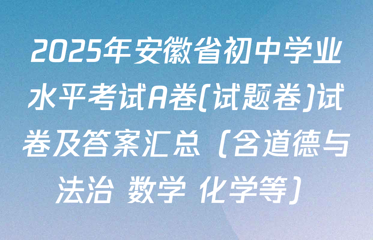 2025年安徽省初中学业水平考试A卷(试题卷)试卷及答案汇总（含道德与法治 数学 化学等）