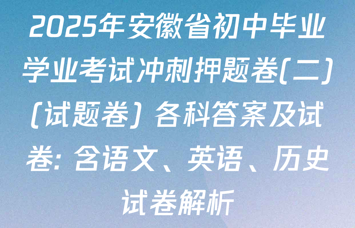 2025年安徽省初中毕业学业考试冲刺押题卷(二)(试题卷) 各科答案及试卷: 含语文、英语、历史试卷解析