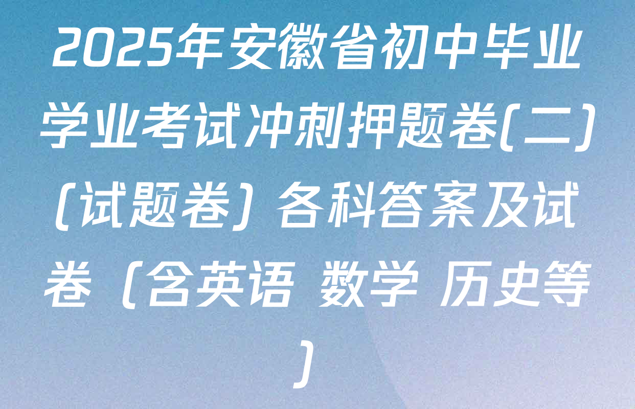 2025年安徽省初中毕业学业考试冲刺押题卷(二)(试题卷) 各科答案及试卷（含英语 数学 历史等）