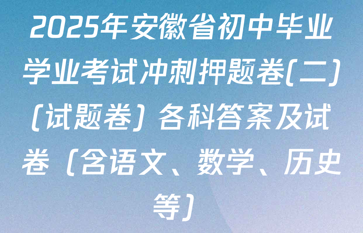 2025年安徽省初中毕业学业考试冲刺押题卷(二)(试题卷) 各科答案及试卷（含语文、数学、历史等）