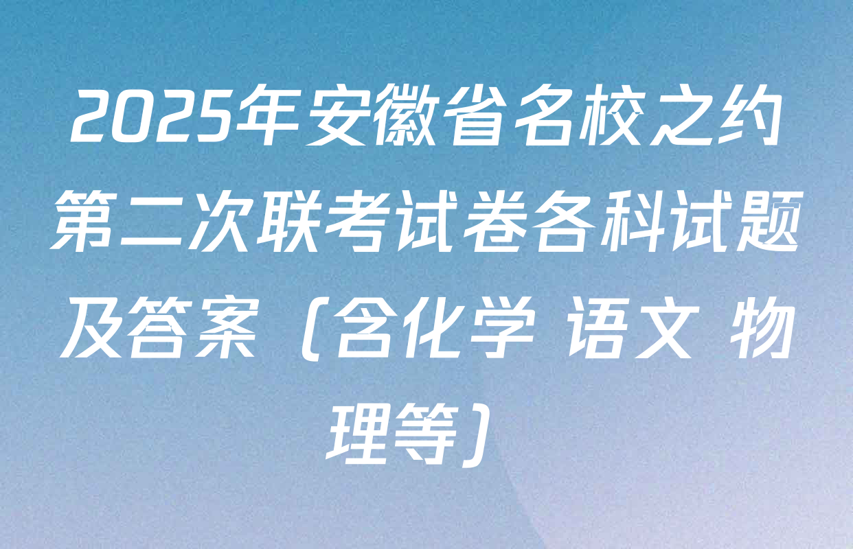 2025年安徽省名校之约第二次联考试卷各科试题及答案（含化学 语文 物理等）