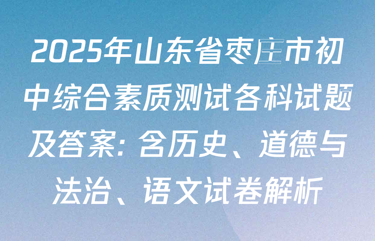 2025年山东省枣庄市初中综合素质测试各科试题及答案: 含历史、道德与法治、语文试卷解析