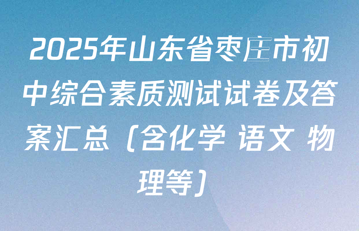 2025年山东省枣庄市初中综合素质测试试卷及答案汇总（含化学 语文 物理等）