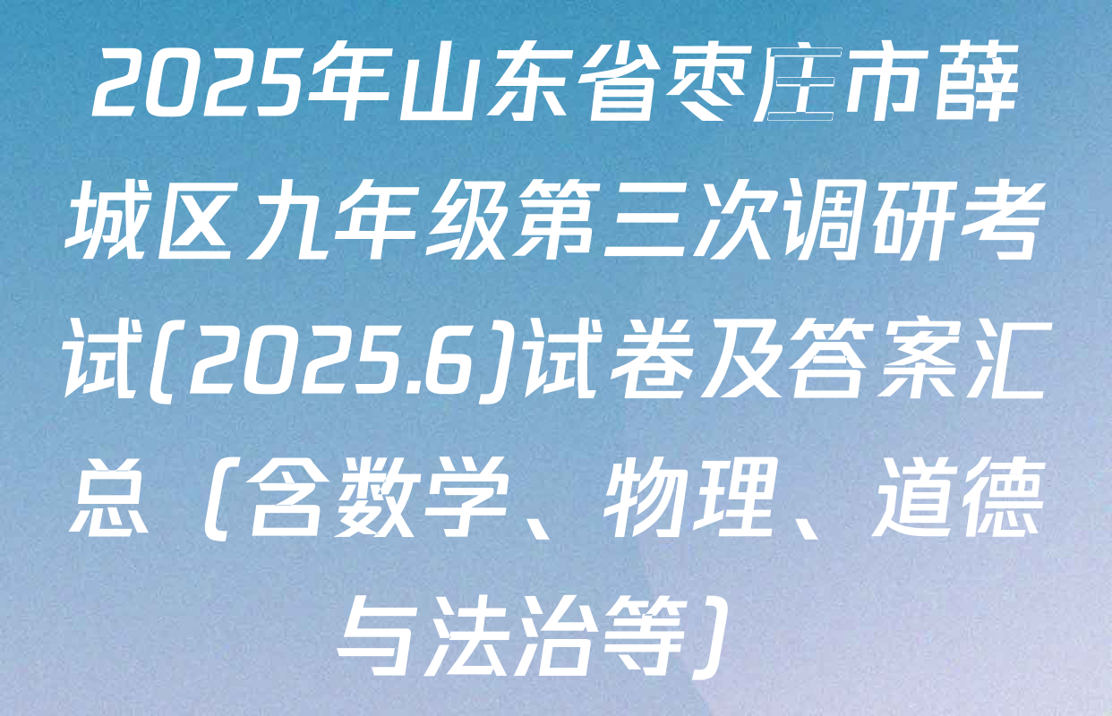 2025年山东省枣庄市薛城区九年级第三次调研考试(2025.6)试卷及答案汇总（含数学、物理、道德与法治等）