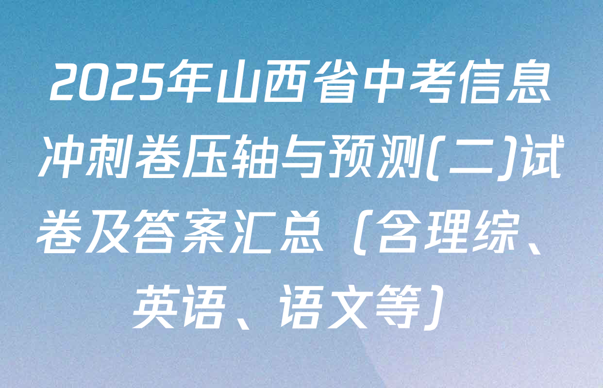 2025年山西省中考信息冲刺卷压轴与预测(二)试卷及答案汇总（含理综、英语、语文等）
