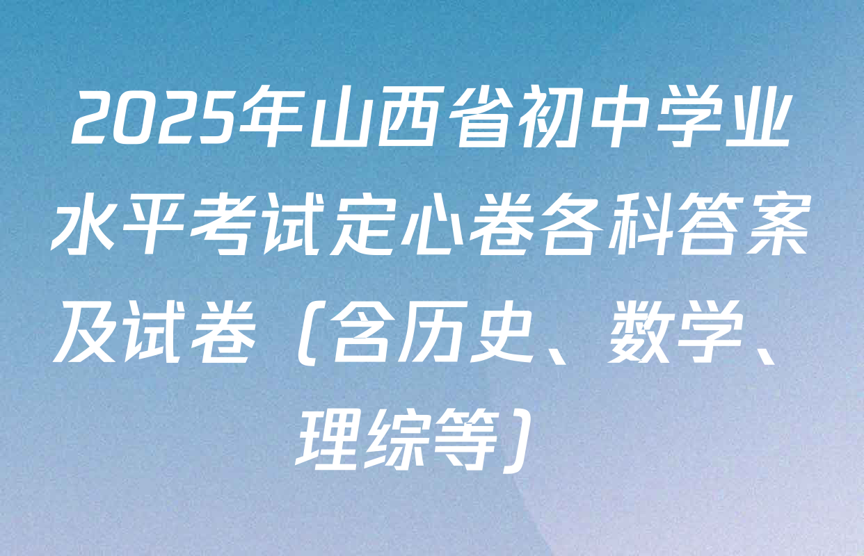 2025年山西省初中学业水平考试定心卷各科答案及试卷（含历史、数学、理综等）