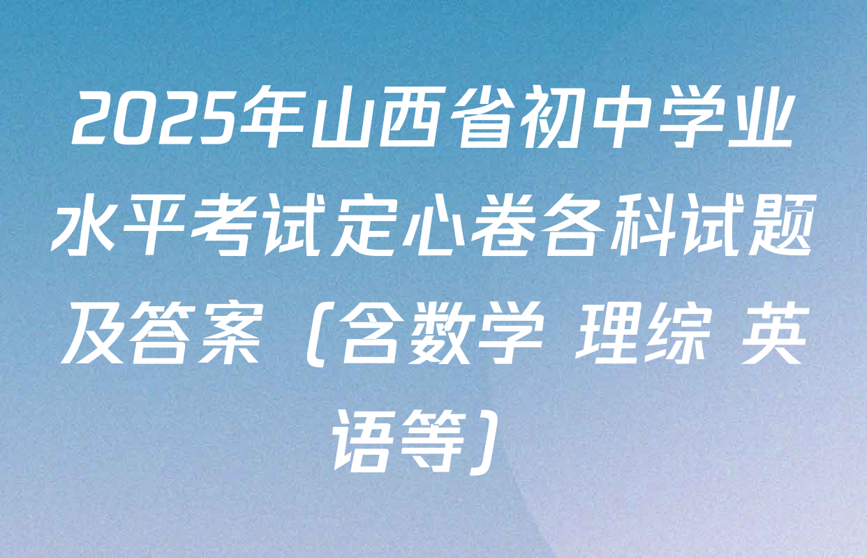 2025年山西省初中学业水平考试定心卷各科试题及答案（含数学 理综 英语等）