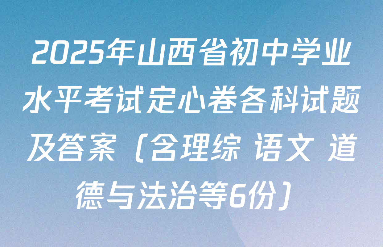 2025年山西省初中学业水平考试定心卷各科试题及答案（含理综 语文 道德与法治等6份）