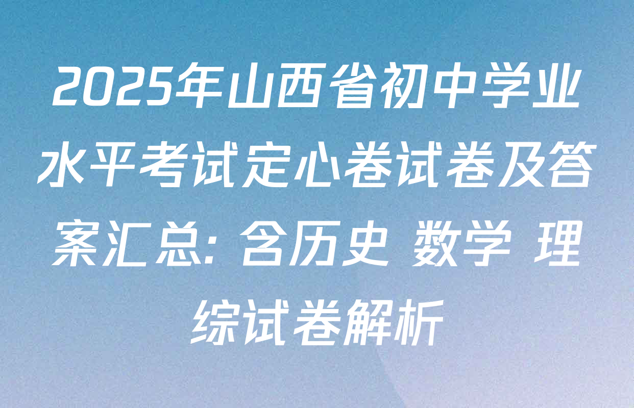 2025年山西省初中学业水平考试定心卷试卷及答案汇总: 含历史 数学 理综试卷解析