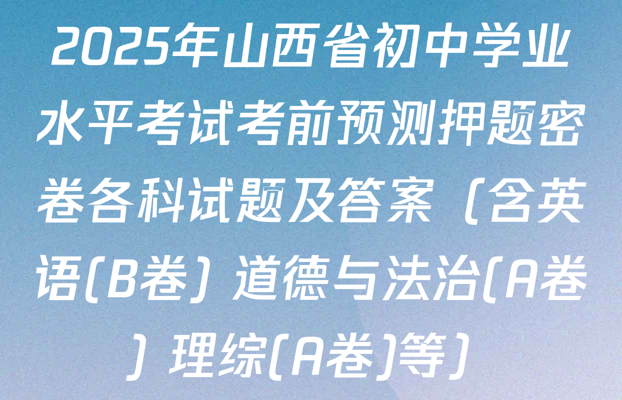 2025年山西省初中学业水平考试考前预测押题密卷各科试题及答案（含英语(B卷) 道德与法治(A卷) 理综(A卷)等）