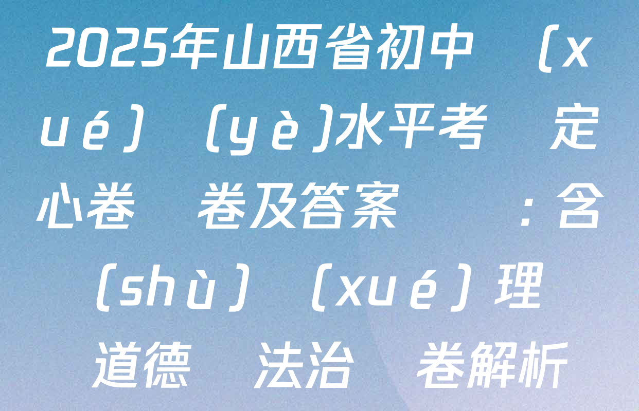 2025年山西省初中學(xué)業(yè)水平考試定心卷試卷及答案匯總: 含數(shù)學(xué) 理綜 道德與法治試卷解析