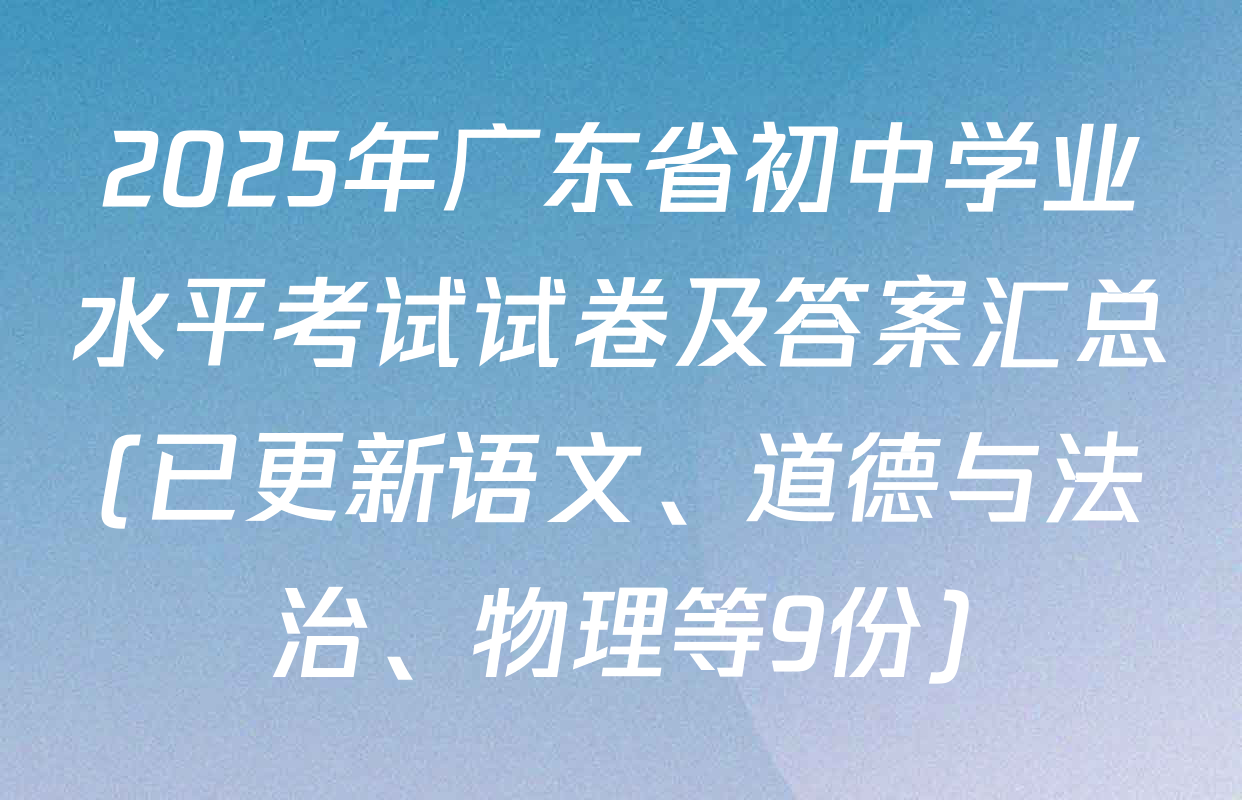 2025年广东省初中学业水平考试试卷及答案汇总(已更新语文、道德与法治、物理等9份)
