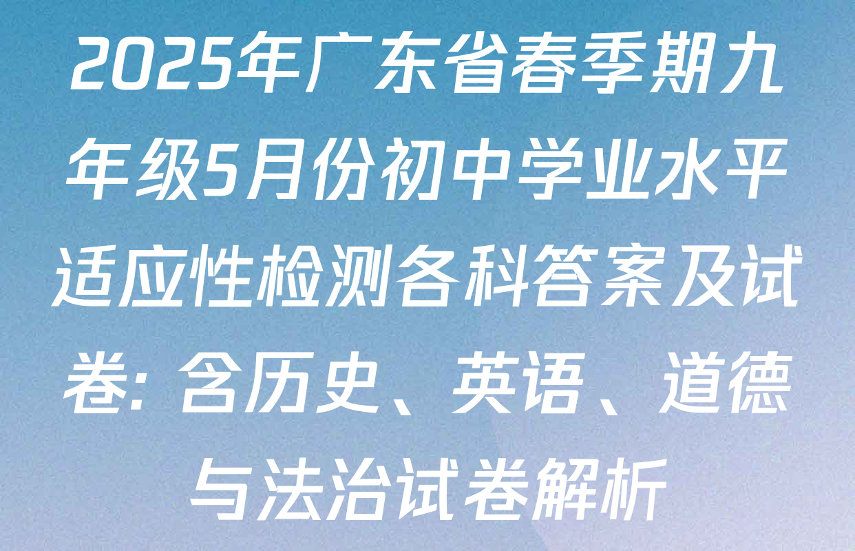 2025年广东省春季期九年级5月份初中学业水平适应性检测各科答案及试卷: 含历史、英语、道德与法治试卷解析
