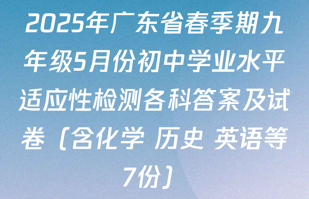 2025年广东省春季期九年级5月份初中学业水平适应性检测各科答案及试卷（含化学 历史 英语等7份）