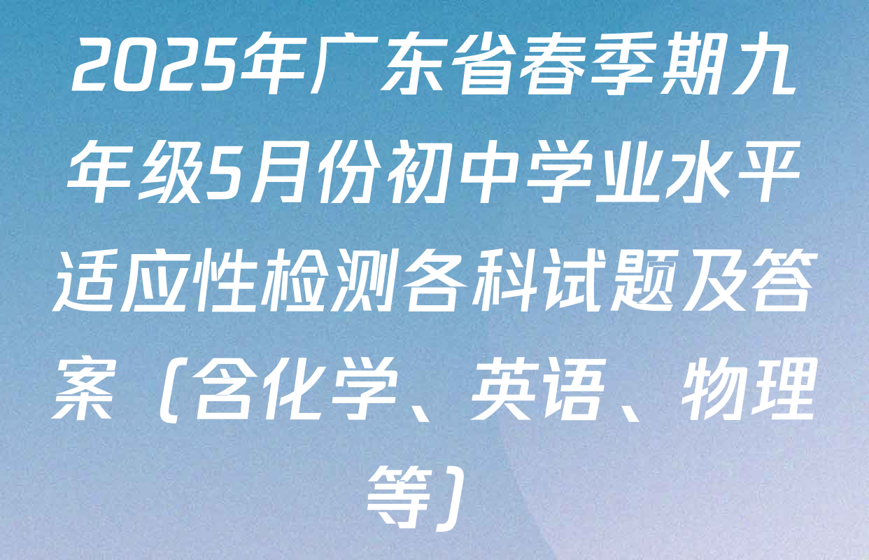 2025年广东省春季期九年级5月份初中学业水平适应性检测各科试题及答案（含化学、英语、物理等）