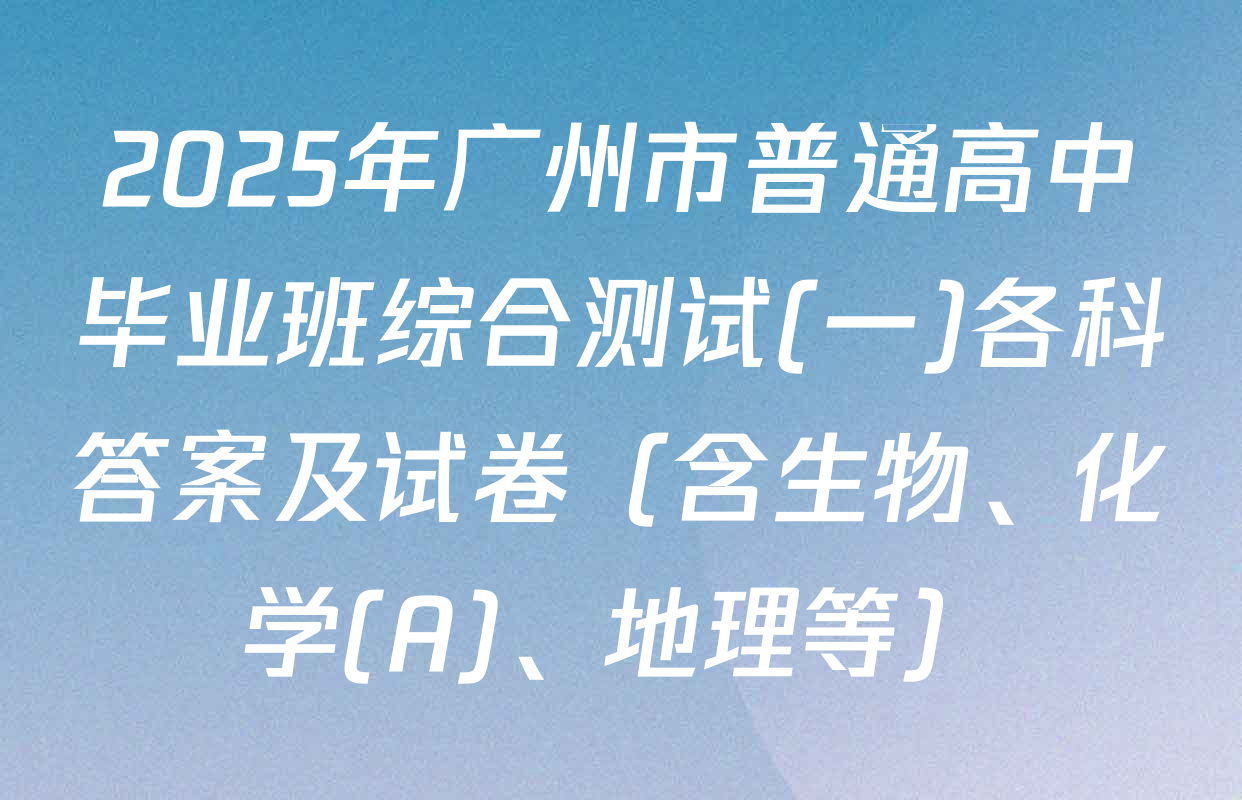 2025年广州市普通高中毕业班综合测试(一)各科答案及试卷（含生物、化学(A)、地理等）