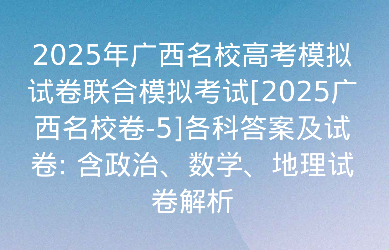 2025年广西名校高考模拟试卷联合模拟考试[2025广西名校卷-5]各科答案及试卷: 含政治、数学、地理试卷解析