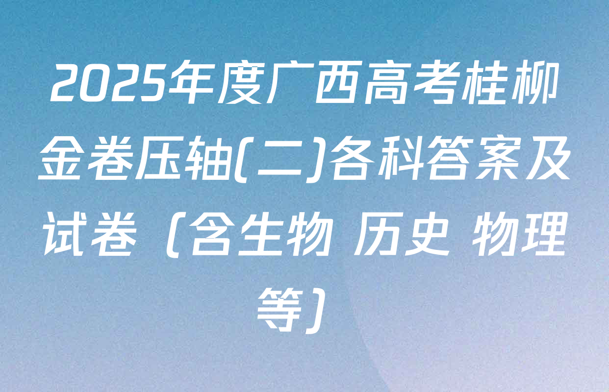 2025年度广西高考桂柳金卷压轴(二)各科答案及试卷（含生物 历史 物理等）