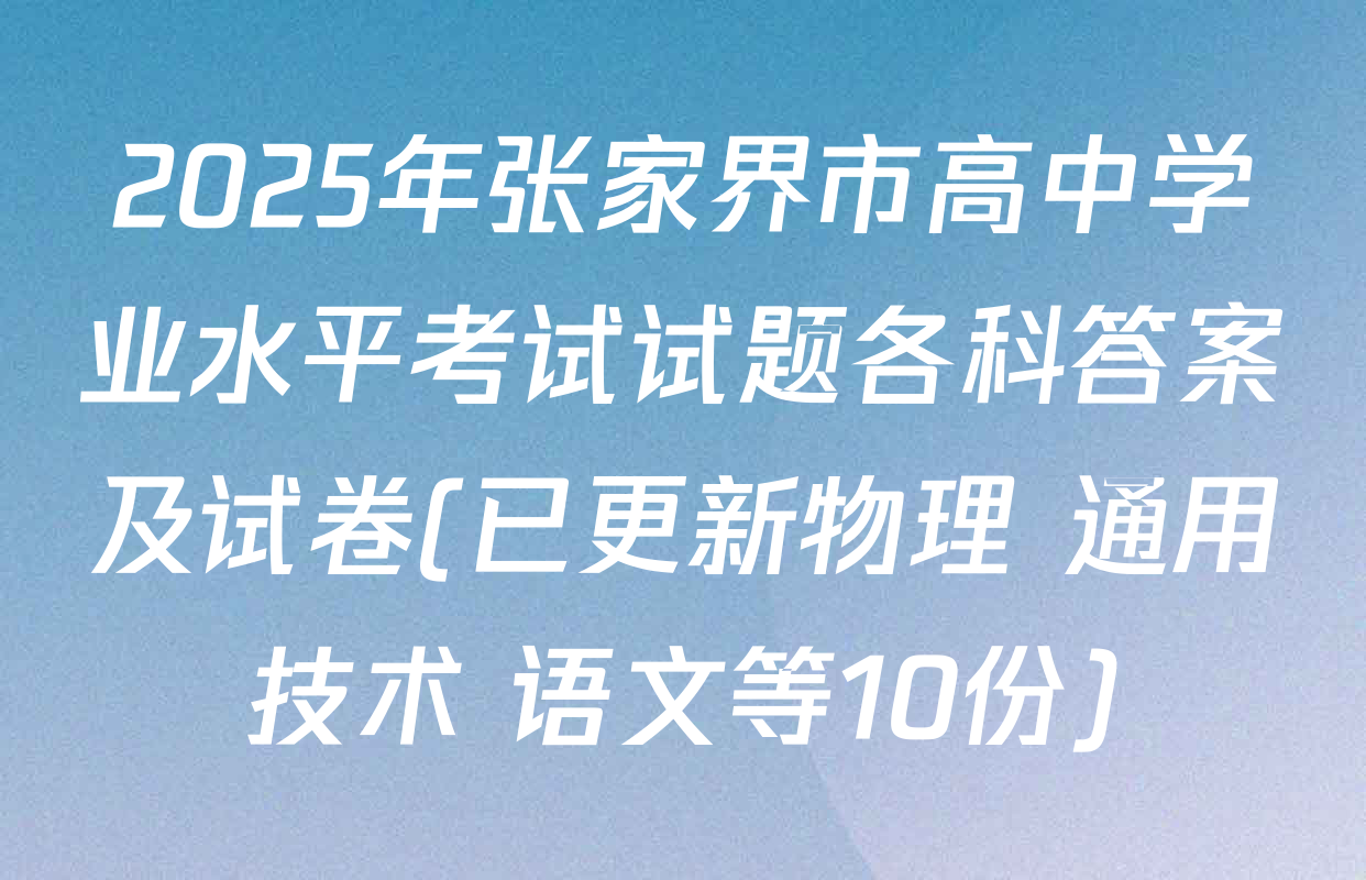 2025年张家界市高中学业水平考试试题各科答案及试卷(已更新物理 通用技术 语文等10份)