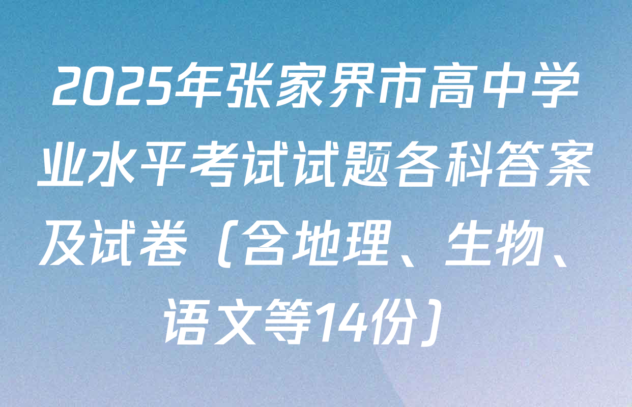 2025年张家界市高中学业水平考试试题各科答案及试卷（含地理、生物、语文等14份）