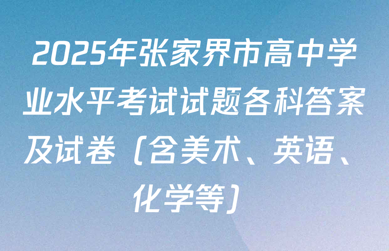 2025年张家界市高中学业水平考试试题各科答案及试卷（含美术、英语、化学等）